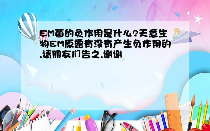 EM菌的负作用是什么?天意生物EM原露有没有产生负作用的,请朋友们告之,谢谢