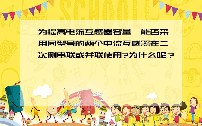 为提高电流互感器容量,能否采用同型号的两个电流互感器在二次侧串联或并联使用?为什么呢？