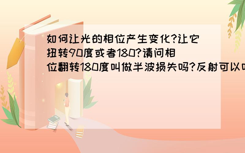 如何让光的相位产生变化?让它扭转90度或者180?请问相位翻转180度叫做半波损失吗?反射可以吗?