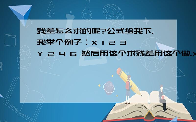 残差怎么求的呢?公式给我下.我举个例子：X 1 2 3 Y 2 4 6 然后用这个求残差用这个做.X 1 2 3Y 2 4 6