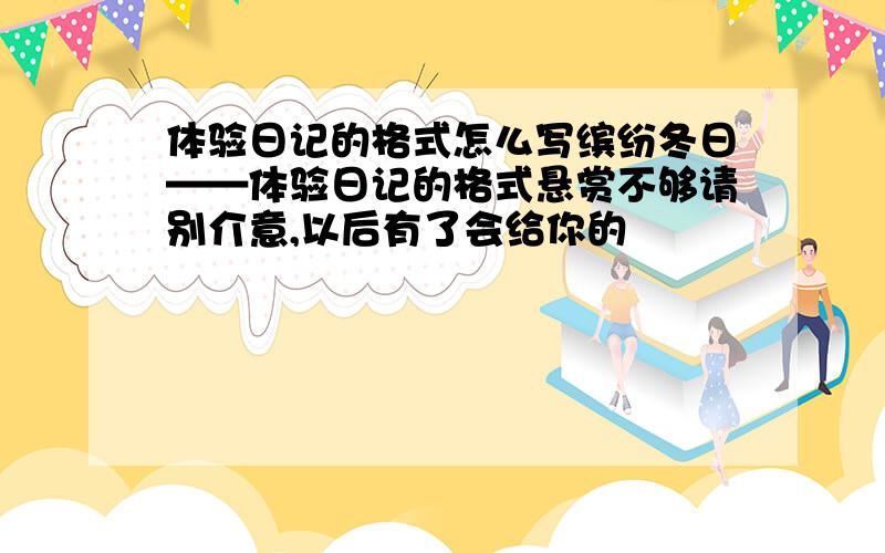 体验日记的格式怎么写缤纷冬日——体验日记的格式悬赏不够请别介意,以后有了会给你的