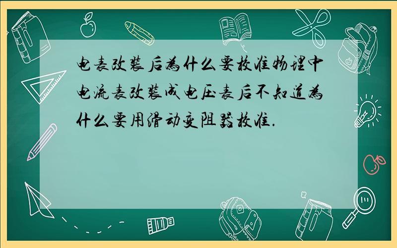 电表改装后为什么要校准物理中电流表改装成电压表后不知道为什么要用滑动变阻器校准.