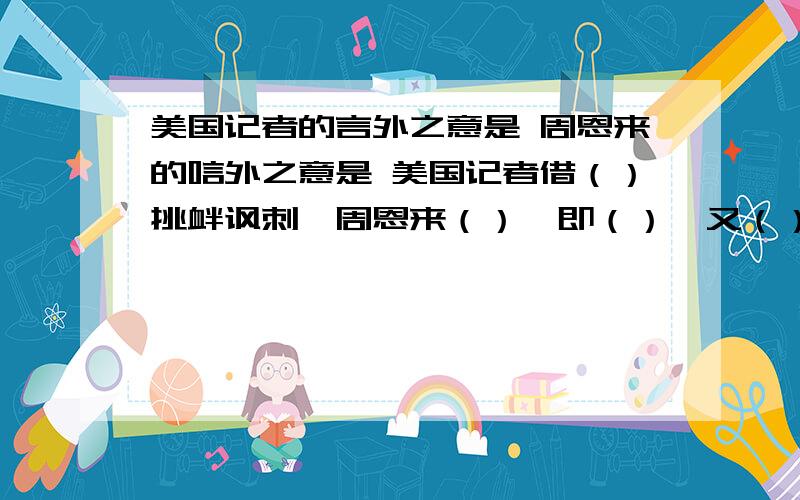 美国记者的言外之意是 周恩来的唁外之意是 美国记者借（）挑衅讽刺,周恩来（）,即（）,又（）.20世纪50年代初期,周恩来总理接受一名美国记者的采访.那位美国记者看见桌上放着一只美国