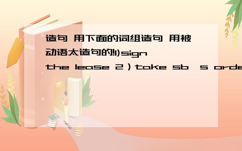 造句 用下面的词组造句 用被动语太造句的!1)sign the lease 2）take sb's order 他点的菜已经被接受3）cross A off B 鸡翅已经被划掉换成了鸡腿4）pull 2table together5）take the emptied plates away