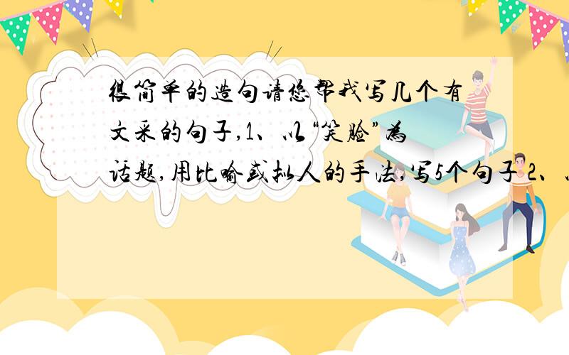 很简单的造句请您帮我写几个有文采的句子,1、以“笑脸”为话题,用比喻或拟人的手法,写5个句子 2、以“风雨”为重点,辅以“小草”“树木”等意象,用比喻、拟人的手法,写一段不少于30字