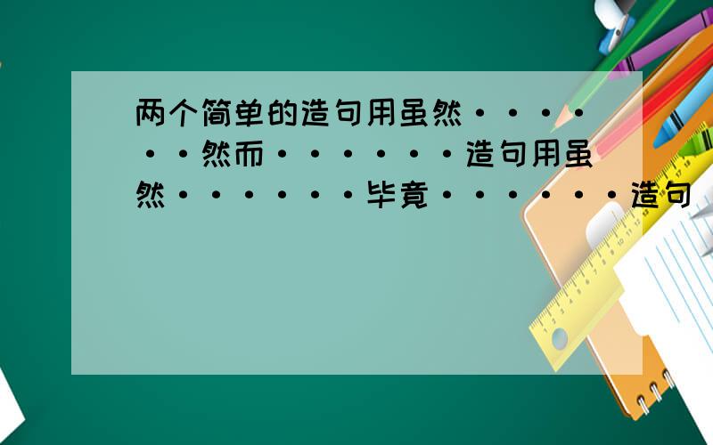 两个简单的造句用虽然······然而······造句用虽然······毕竟······造句