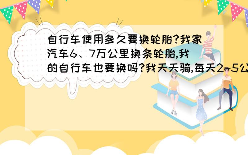 自行车使用多久要换轮胎?我家汽车6、7万公里换条轮胎,我的自行车也要换吗?我天天骑,每天2-5公里,80％油漆路,多久要更换轮胎?