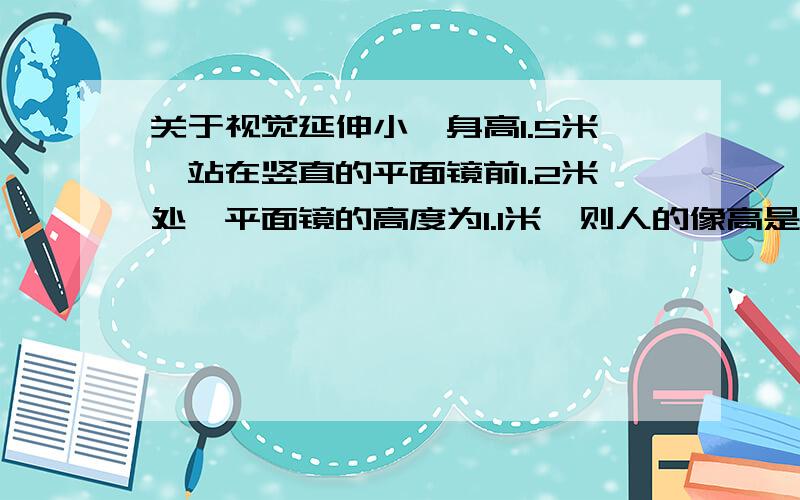 关于视觉延伸小舜身高1.5米,站在竖直的平面镜前1.2米处,平面镜的高度为1.1米,则人的像高是____米,人都像的距离_____米.