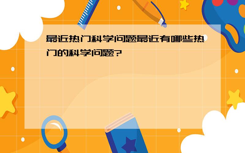 最近热门科学问题最近有哪些热门的科学问题?