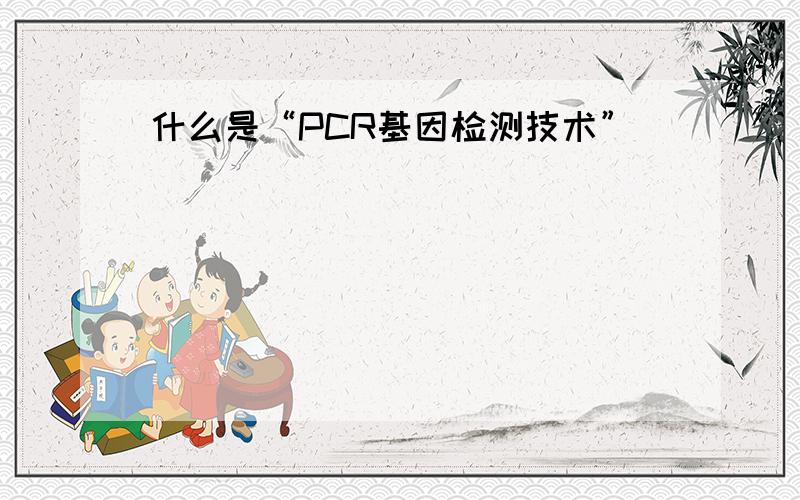 什么是“PCR基因检测技术”