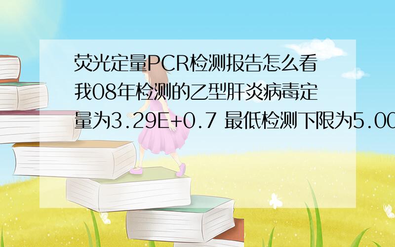 荧光定量PCR检测报告怎么看我08年检测的乙型肝炎病毒定量为3.29E+0.7 最低检测下限为5.00E+0.2而最近在家检测的结果为：5.68*10的三次方,检测下限为小于1.00*10的三次方,这说明我的病毒是变好了