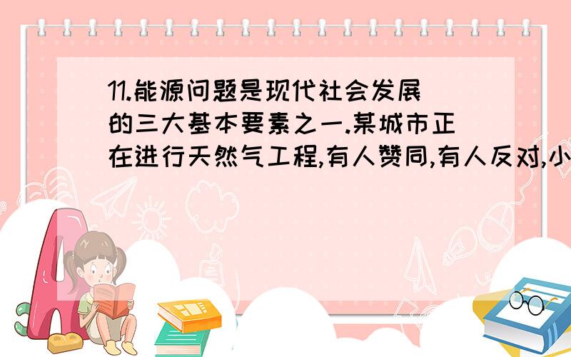 11.能源问题是现代社会发展的三大基本要素之一.某城市正在进行天然气工程,有人赞同,有人反对,小刚同学收集如下两组有关数据（见下表）热值q /焦/米3 当地价格/元•米3每户月平均用气