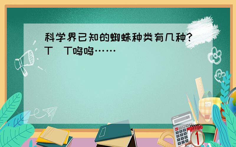 科学界已知的蜘蛛种类有几种?T_T呜呜……