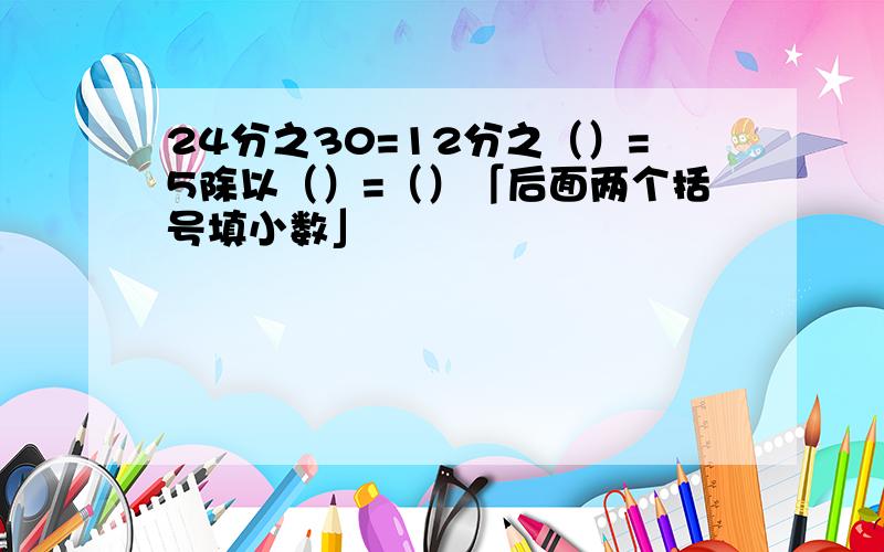 24分之30=12分之（）=5除以（）=（）「后面两个括号填小数」