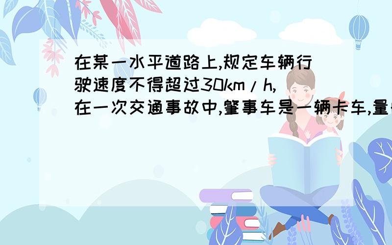 在某一水平道路上,规定车辆行驶速度不得超过30km/h,在一次交通事故中,肇事车是一辆卡车,量的这辆卡车紧急刹车是留下的刹车痕迹长为7.6米.轮胎与地面的动摩擦因素为0.7,请判断是否超速