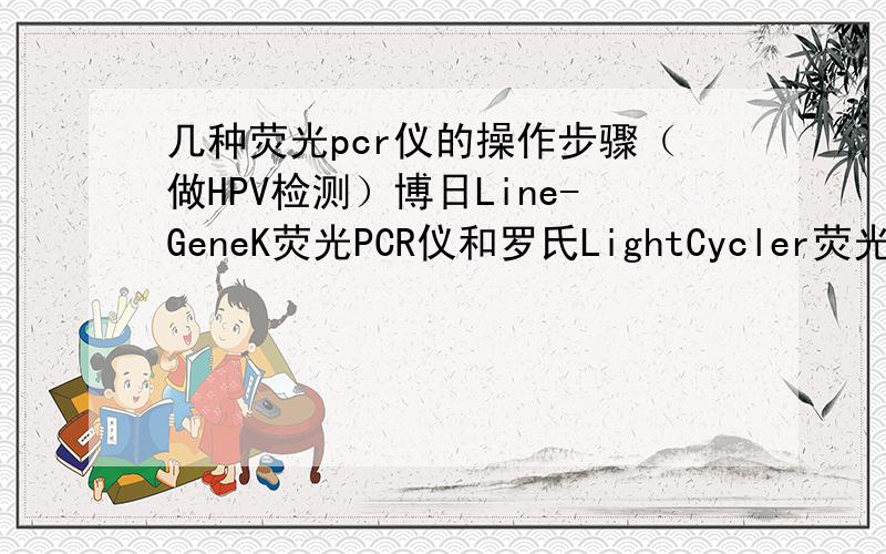 几种荧光pcr仪的操作步骤（做HPV检测）博日Line-GeneK荧光PCR仪和罗氏LightCycler荧光PCR仪,还有ABI7000荧光PCR仪的操作步骤