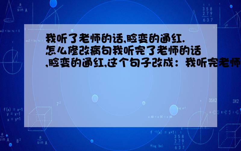 我听了老师的话,脸变的通红.怎么修改病句我听完了老师的话,脸变的通红,这个句子改成：我听完老师的话,脸感觉很热.