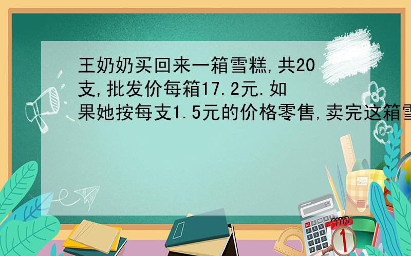 王奶奶买回来一箱雪糕,共20支,批发价每箱17.2元.如果她按每支1.5元的价格零售,卖完这箱雪糕一共能赚多少钱