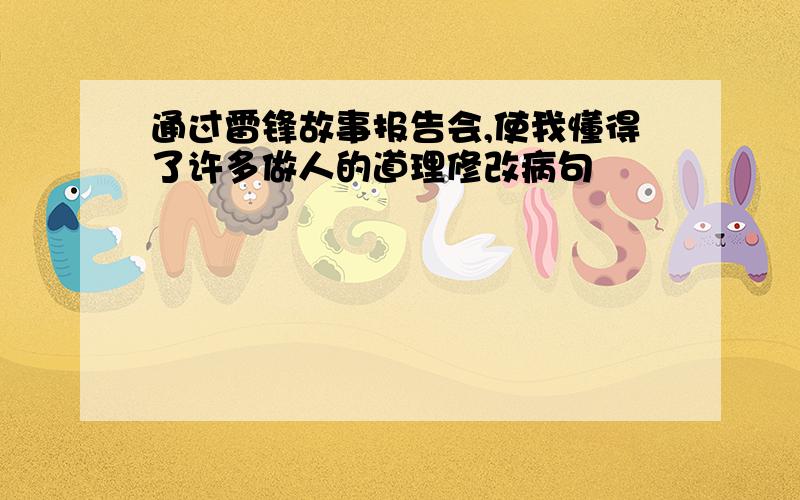 通过雷锋故事报告会,使我懂得了许多做人的道理修改病句