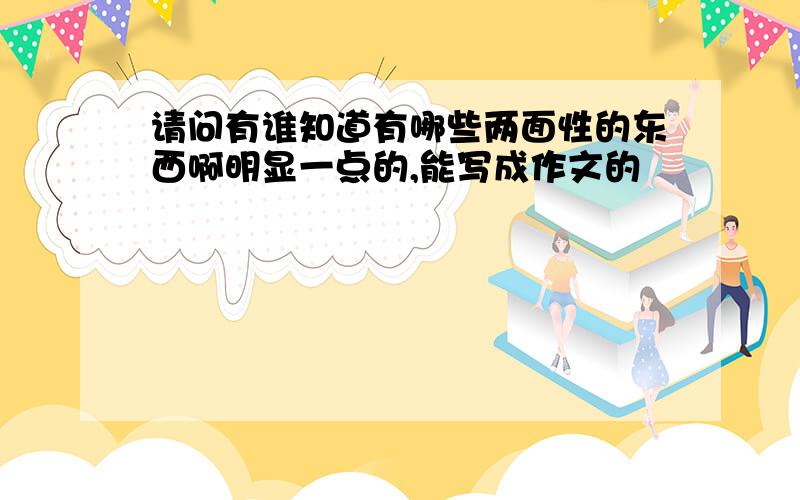 请问有谁知道有哪些两面性的东西啊明显一点的,能写成作文的