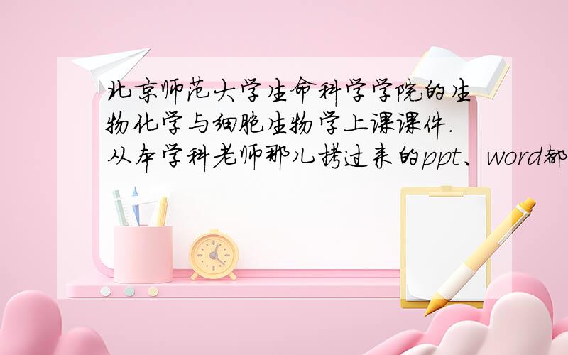 北京师范大学生命科学学院的生物化学与细胞生物学上课课件.从本学科老师那儿拷过来的ppt、word都可以.