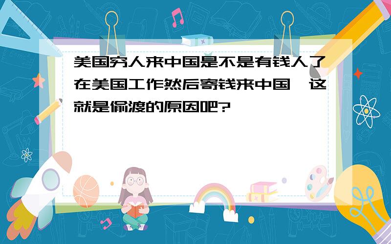 美国穷人来中国是不是有钱人了在美国工作然后寄钱来中国,这就是偷渡的原因吧?