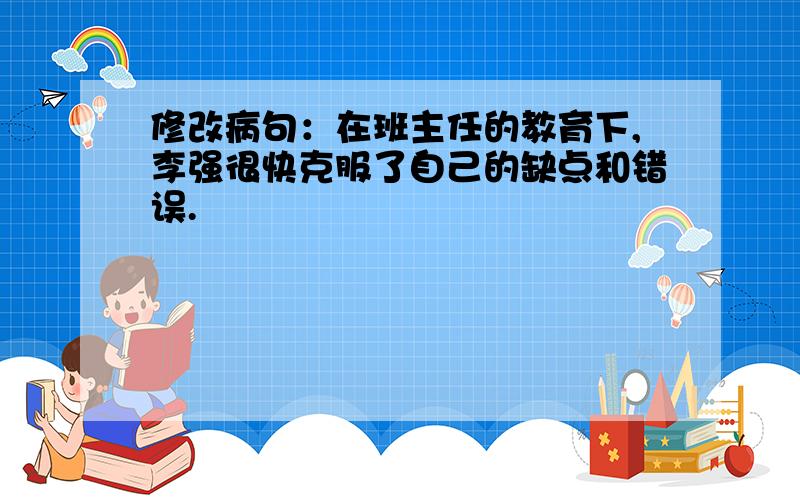 修改病句：在班主任的教育下,李强很快克服了自己的缺点和错误.