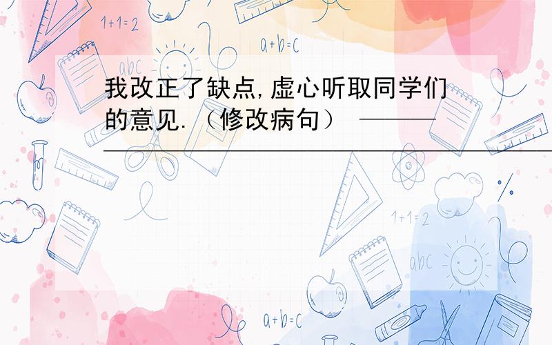 我改正了缺点,虚心听取同学们的意见.（修改病句） ————————————————————————