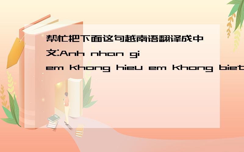 帮忙把下面这句越南语翻译成中文:Anh nhan gi em khong hieu em khong biet doc