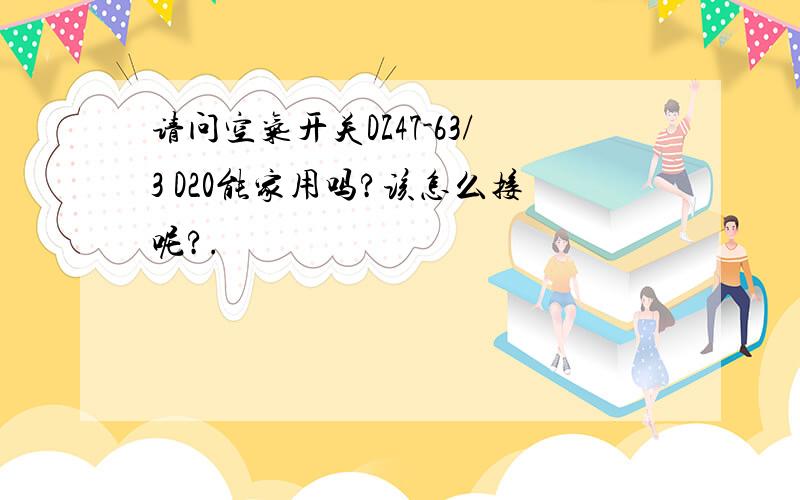 请问空气开关DZ47-63/3 D20能家用吗?该怎么接呢?.