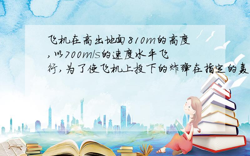 飞机在高出地面810m的高度,以700m/s的速度水平飞行,为了使飞机上投下的炸弹在指定的轰炸目标上.应该在离轰炸目标水平距离多远的地方投弹(拜访了,>