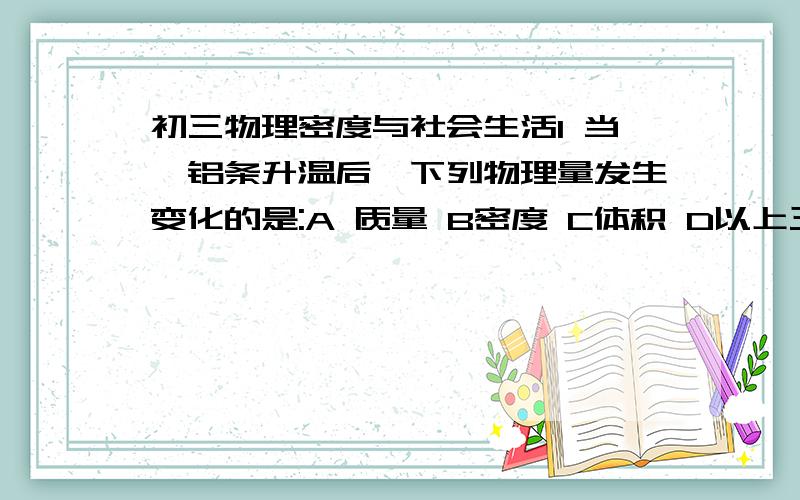 初三物理密度与社会生活1 当一铝条升温后,下列物理量发生变化的是:A 质量 B密度 C体积 D以上三个都变2 液态的蜡油凝固后,中间凹陷下去,说明:A质量变大 B密度变大 C体积变大 D状态不变有答