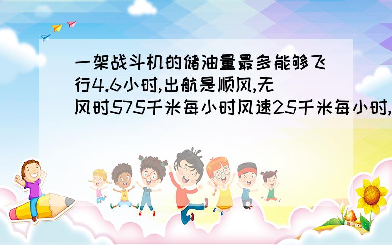 一架战斗机的储油量最多能够飞行4.6小时,出航是顺风,无风时575千米每小时风速25千米每小时,这架飞机最多能飞出多少千米就应返回?