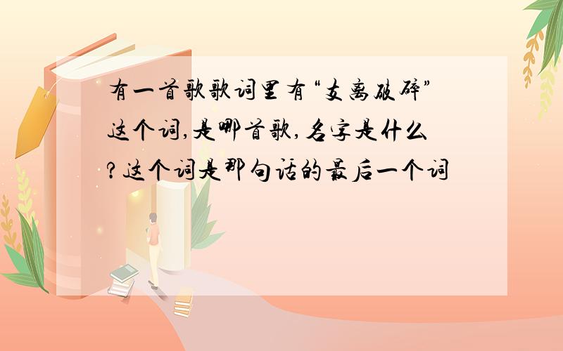 有一首歌歌词里有“支离破碎”这个词,是哪首歌,名字是什么?这个词是那句话的最后一个词