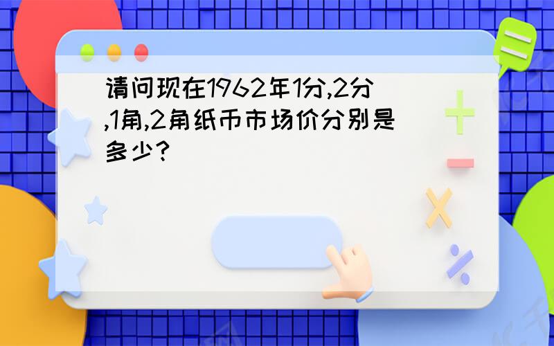 请问现在1962年1分,2分,1角,2角纸币市场价分别是多少?