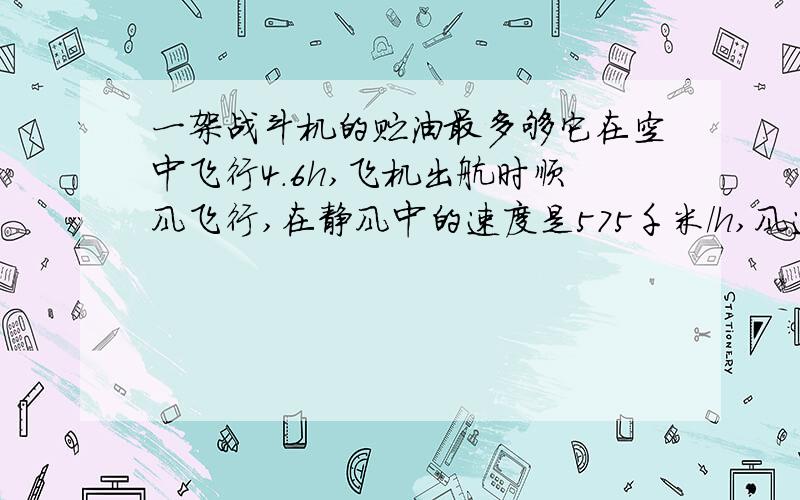 一架战斗机的贮油最多够它在空中飞行4.6h,飞机出航时顺风飞行,在静风中的速度是575千米/h,风速25千米/h,这架飞机最多能飞出多远就应返回?用一元一次方程