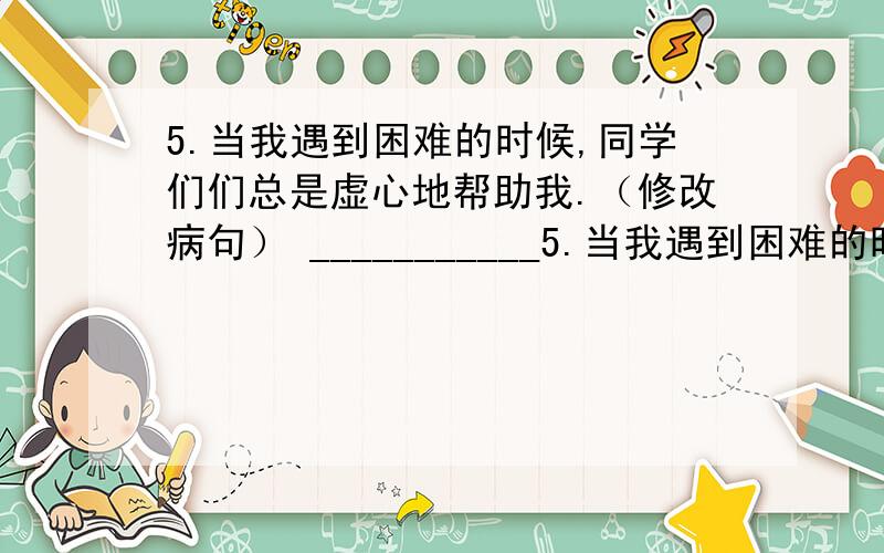 5.当我遇到困难的时候,同学们们总是虚心地帮助我.（修改病句） ___________5.当我遇到困难的时候,同学们们总是虚心地帮助我.（修改病句）_____________________________________________________________