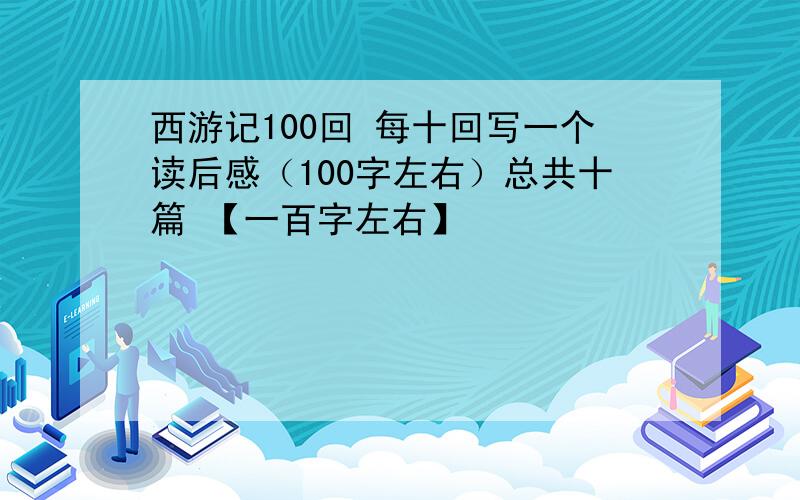 西游记100回 每十回写一个读后感（100字左右）总共十篇 【一百字左右】