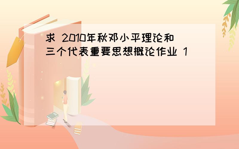 求 2010年秋邓小平理论和三个代表重要思想概论作业 1