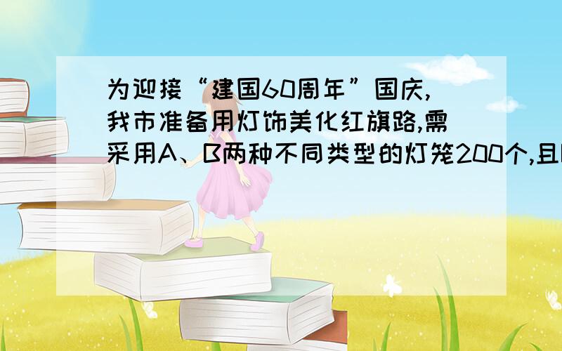 为迎接“建国60周年”国庆,我市准备用灯饰美化红旗路,需采用A、B两种不同类型的灯笼200个,且B灯笼的个数是A灯笼的2/3.（用一元一次方程）（1）求A、B两种灯笼各需多少个?（2）已知A、B两