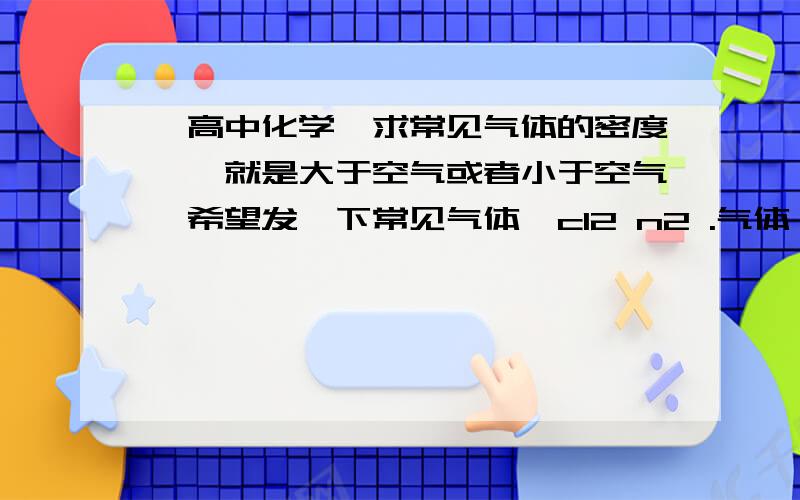 【高中化学】求常见气体的密度,{就是大于空气或者小于空气}希望发一下常见气体{cl2 n2 .气体}的密度比空气大还是小 常见的几种