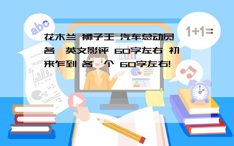 花木兰 狮子王 汽车总动员 各一英文影评 60字左右 初来乍到 各一个 60字左右!