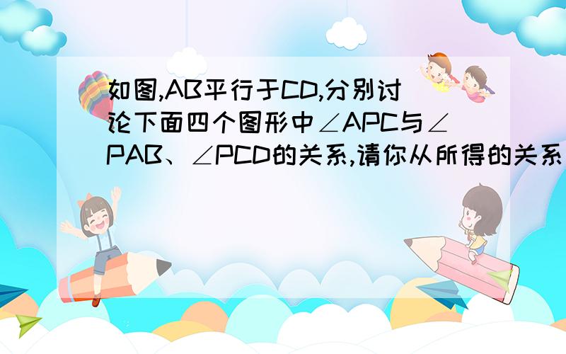 如图,AB平行于CD,分别讨论下面四个图形中∠APC与∠PAB、∠PCD的关系,请你从所得的关系中任意选取一个加以说明.