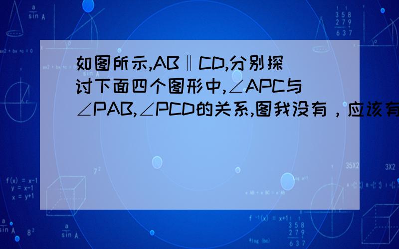 如图所示,AB‖CD,分别探讨下面四个图形中,∠APC与∠PAB,∠PCD的关系,图我没有，应该有人做过吧，是有4副图