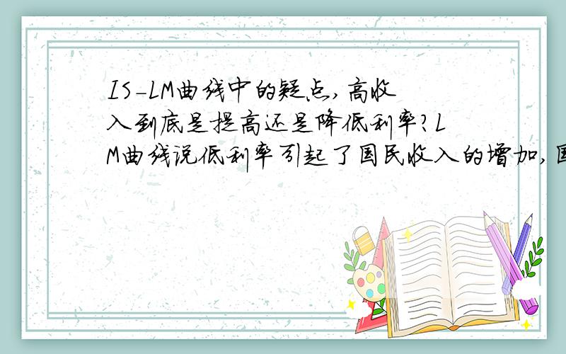 IS-LM曲线中的疑点,高收入到底是提高还是降低利率?LM曲线说低利率引起了国民收入的增加,国民收入的增加引起了交易性货币需求的增加,而货币供给不变,所以利率会提高.这里问题就来了,在