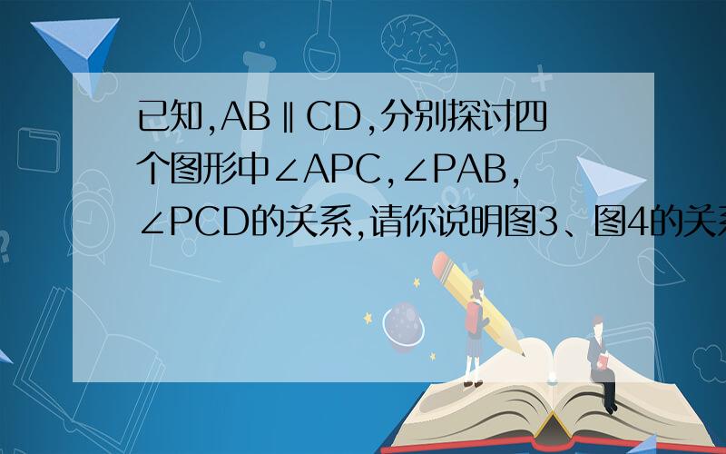 已知,AB‖CD,分别探讨四个图形中∠APC,∠PAB,∠PCD的关系,请你说明图3、图4的关系并任选一个加以证明,猜想图1、图2的关系,不必说明理由.