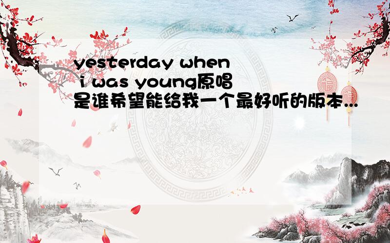 yesterday when i was young原唱是谁希望能给我一个最好听的版本...