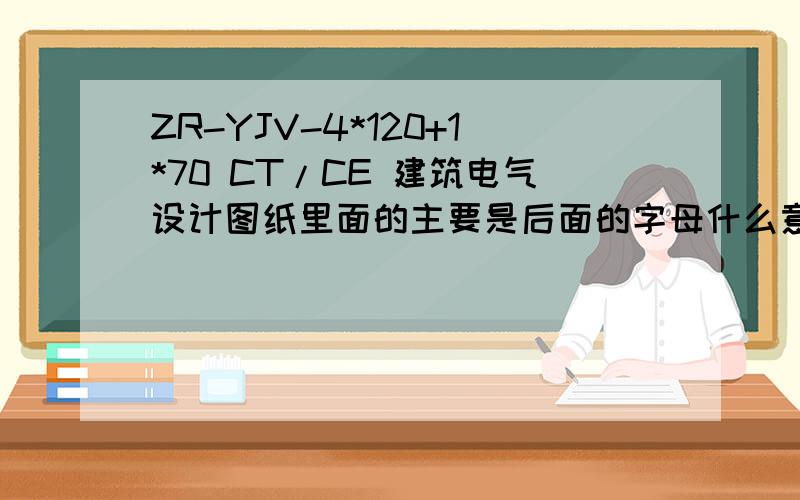 ZR-YJV-4*120+1*70 CT/CE 建筑电气设计图纸里面的主要是后面的字母什么意思,