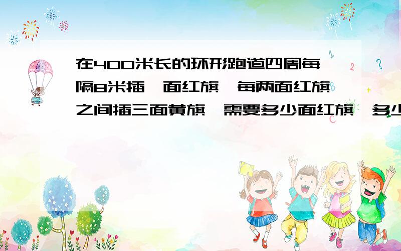 在400米长的环形跑道四周每隔8米插一面红旗,每两面红旗之间插三面黄旗,需要多少面红旗,多少面黄旗?求算式