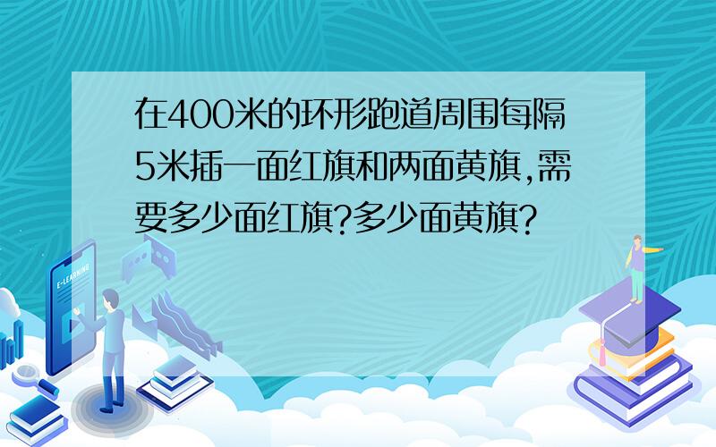 在400米的环形跑道周围每隔5米插一面红旗和两面黄旗,需要多少面红旗?多少面黄旗?